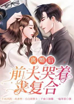 《离婚后，前夫哭着求复婚》：追妻火葬场？看傲娇前妻如何逆袭人生！